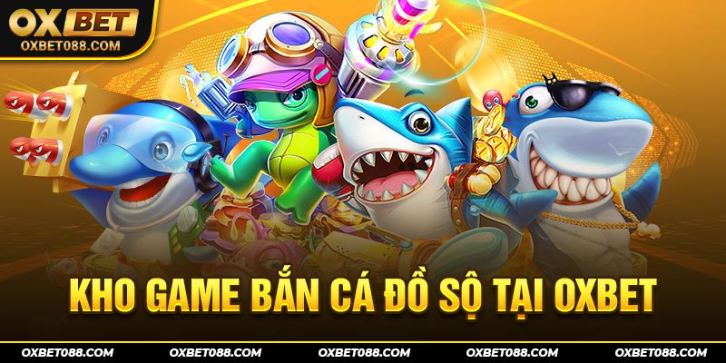 Game Bắn cá OXBET với tỉ lệ thắng cao